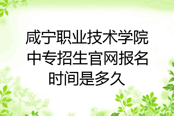 咸宁职业技术学院中专招生官网报名时间是多久