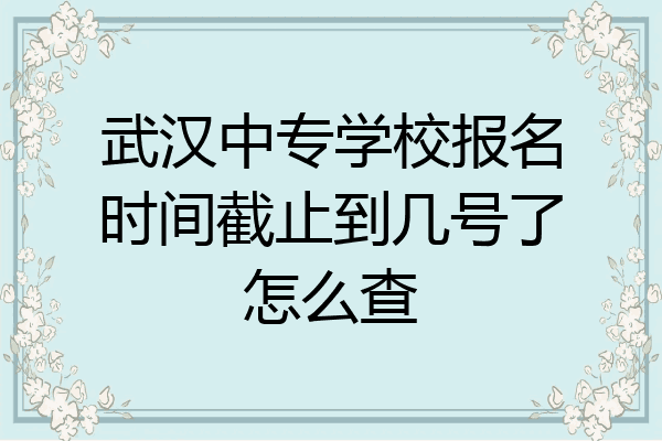 武汉中专学校报名时间截止到几号了怎么查