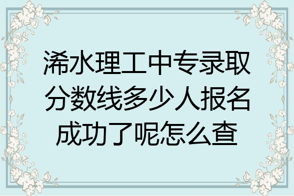 浠水理工中专录取分数线多少人报名成功了呢怎么查