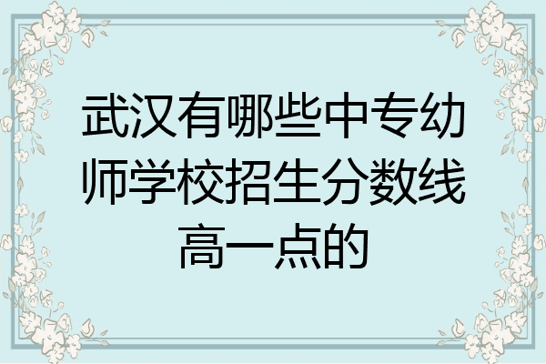 武汉有哪些中专幼师学校招生分数线高一点的