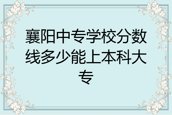 襄阳中专学校分数线多少能上本科大专
