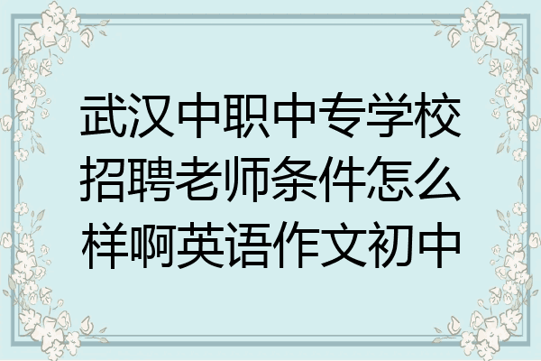 武汉中职中专学校招聘老师条件怎么样啊英语作文初中
