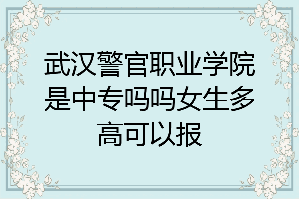 武汉警官职业学院是中专吗吗女生多高可以报