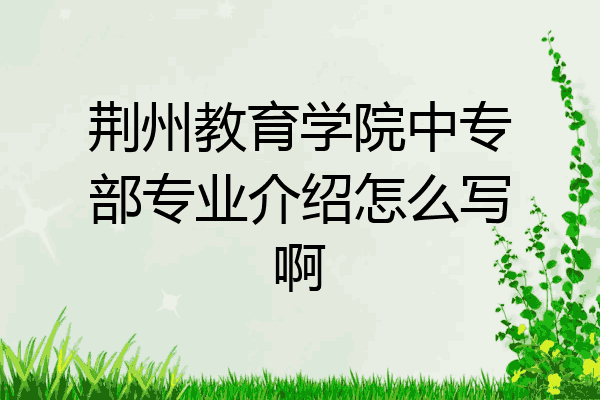 荆州教育学院中专部专业介绍怎么写啊