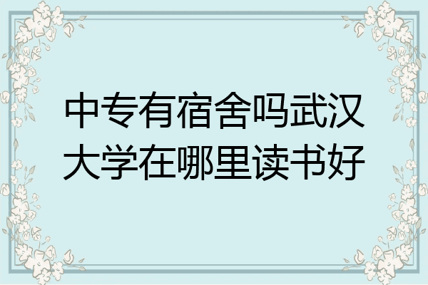 中专有宿舍吗武汉大学在哪里读书好