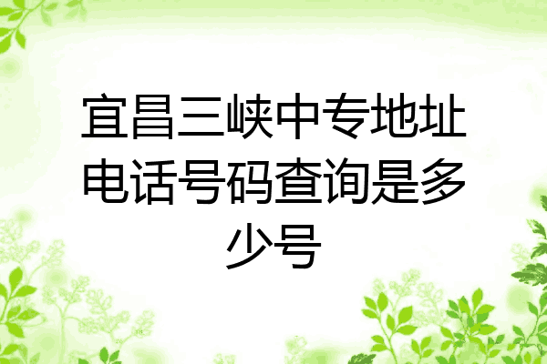 宜昌三峡中专地址电话号码查询是多少号