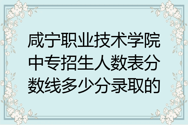 咸宁职业技术学院中专招生人数表分数线多少分录取的
