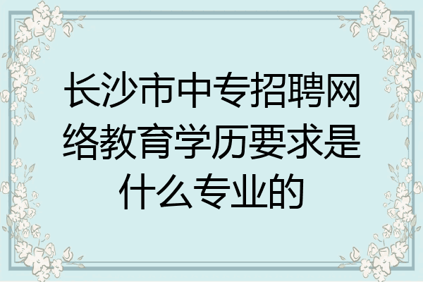 长沙市中专招聘网络教育学历要求是什么专业的