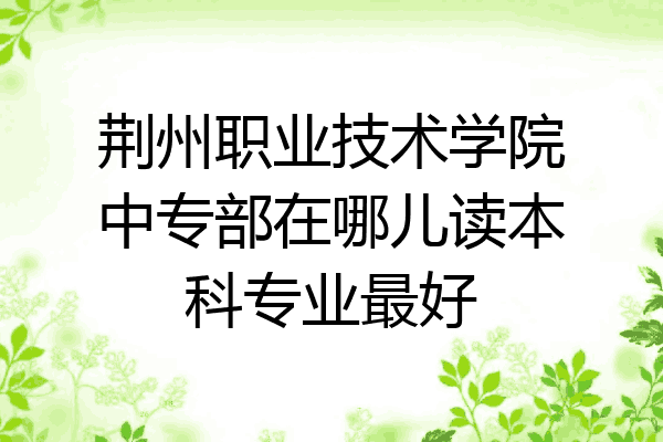 荆州职业技术学院中专部在哪儿读本科专业最好