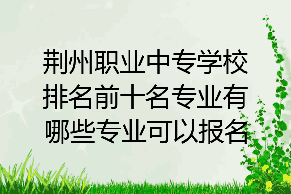 荆州职业中专学校排名前十名专业有哪些专业可以报名