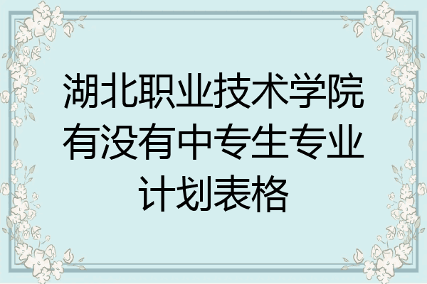 湖北职业技术学院有没有中专生专业计划表格