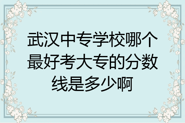 武汉中专学校哪个最好考大专的分数线是多少啊