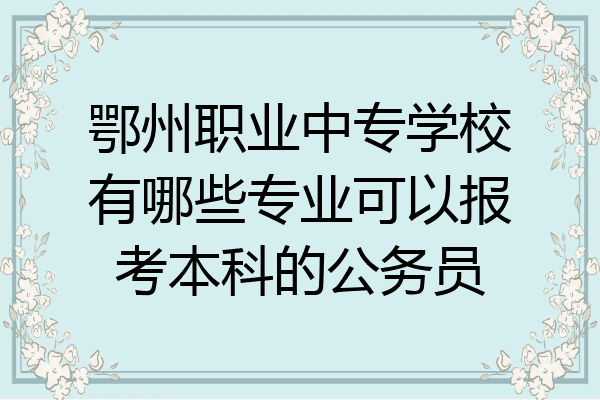 鄂州职业中专学校有哪些专业可以报考本科的公务员