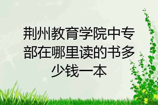 荆州教育学院中专部在哪里读的书多少钱一本