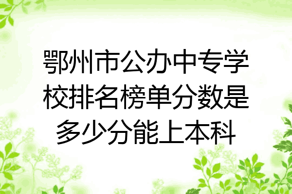 鄂州市公办中专学校排名榜单分数是多少分能上本科