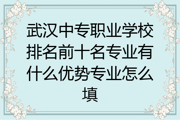 武汉中专职业学校排名前十名专业有什么优势专业怎么填