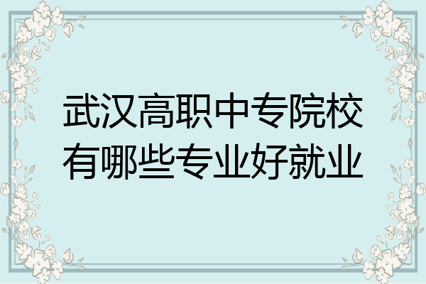 武汉高职中专院校有哪些专业好就业