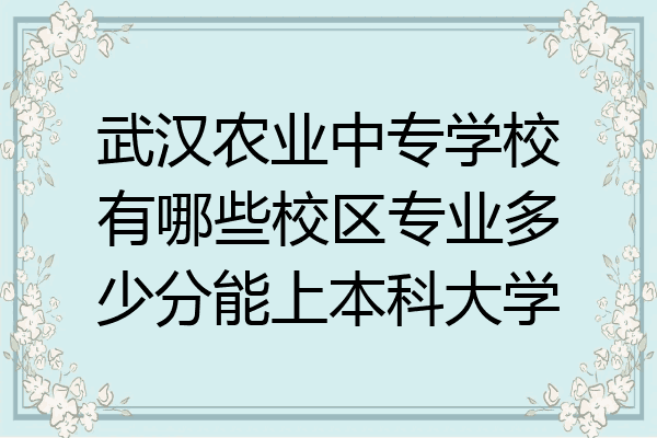 武汉农业中专学校有哪些校区专业多少分能上本科大学