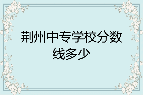 荆州中专学校分数线多少
