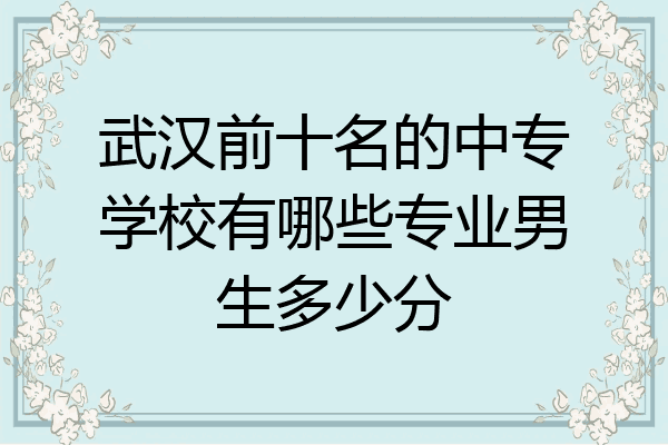 武汉前十名的中专学校有哪些专业男生多少分