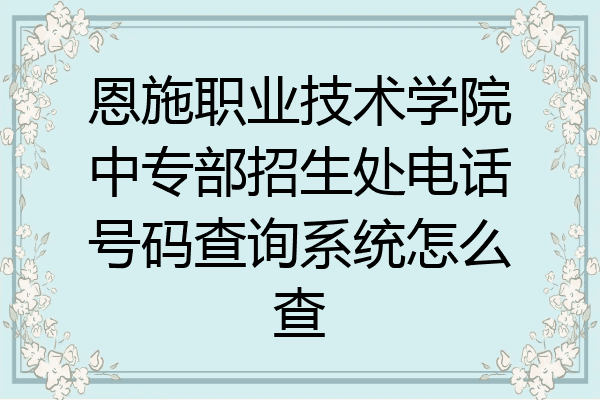 恩施职业技术学院中专部招生处电话号码查询系统怎么查