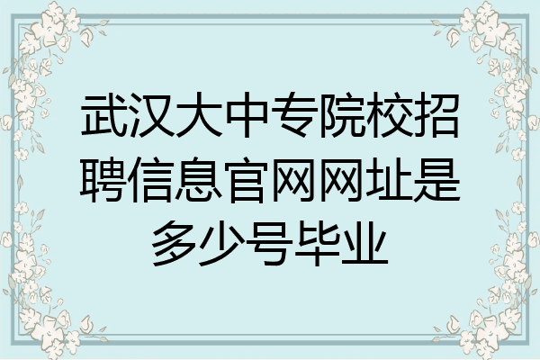 武汉大中专院校招聘信息官网网址是多少号毕业