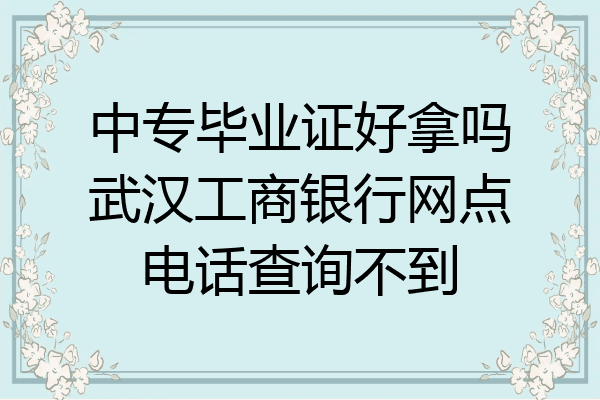 中专毕业证好拿吗武汉工商银行网点电话查询不到