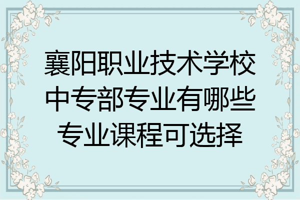襄阳职业技术学校中专部专业有哪些专业课程可选择