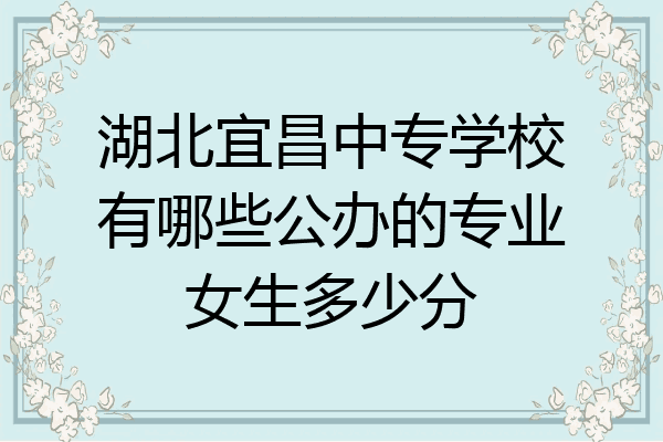 湖北宜昌中专学校有哪些公办的专业女生多少分