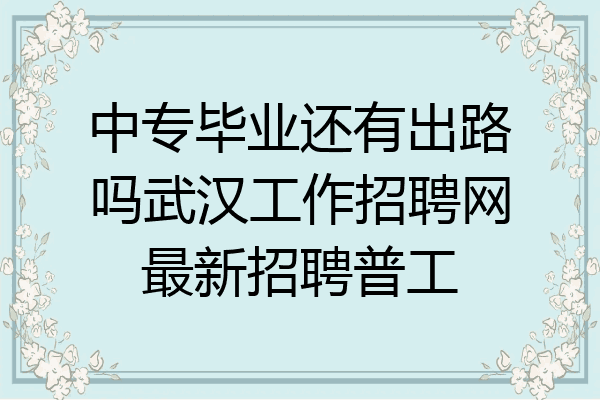 中专毕业还有出路吗武汉工作招聘网最新招聘普工