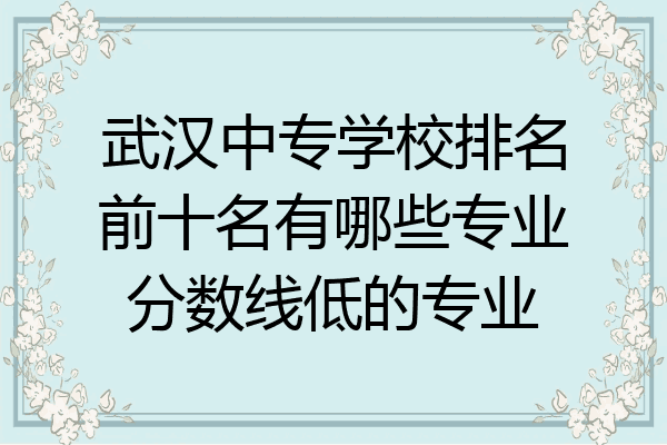 武汉中专学校排名前十名有哪些专业分数线低的专业