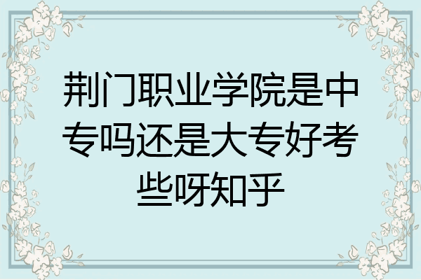 荆门职业学院是中专吗还是大专好考些呀知乎