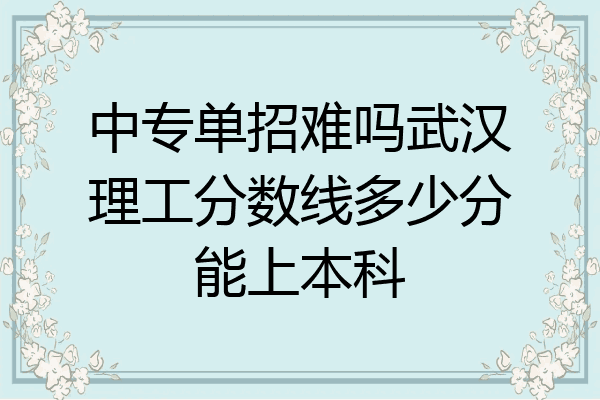 中专单招难吗武汉理工分数线多少分能上本科