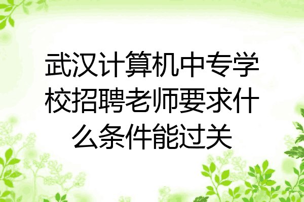 武汉计算机中专学校招聘老师要求什么条件能过关