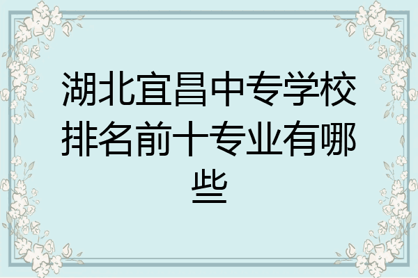 湖北宜昌中专学校排名前十专业有哪些