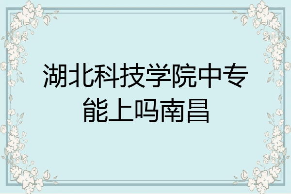 湖北科技学院中专能上吗南昌