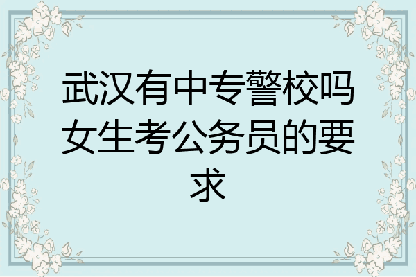 武汉有中专警校吗女生考公务员的要求