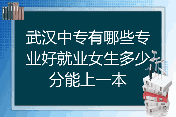 武汉中专有哪些专业好就业女生多少分能上一本