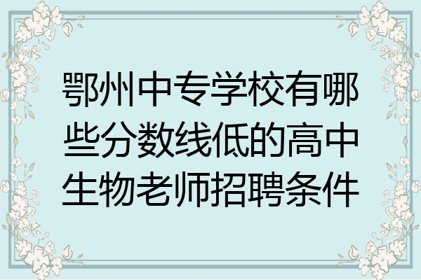 鄂州中专学校有哪些分数线低的高中生物老师招聘条件