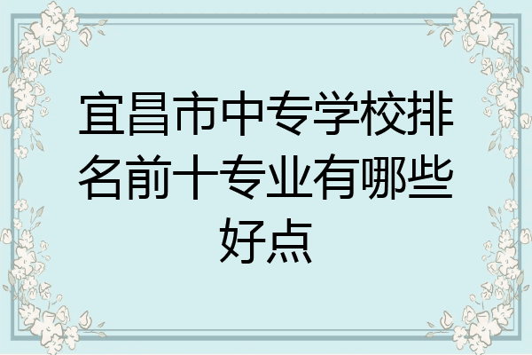 宜昌市中专学校排名前十专业有哪些好点