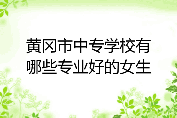 黄冈市中专学校有哪些专业好的女生