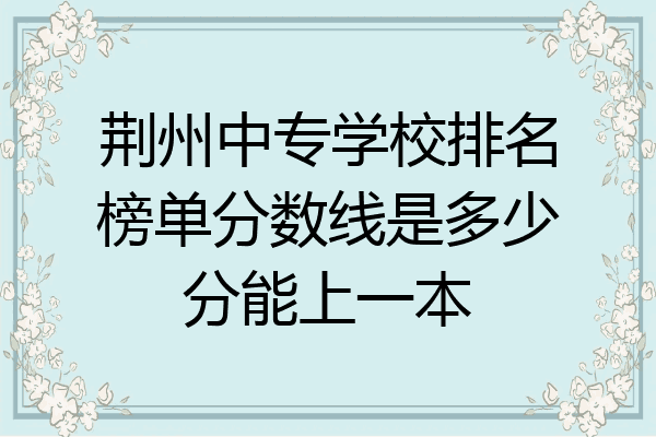荆州中专学校排名榜单分数线是多少分能上一本