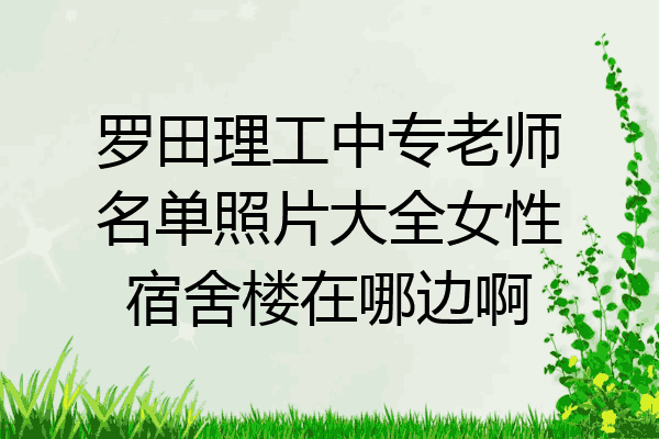 罗田理工中专老师名单照片大全女性宿舍楼在哪边啊