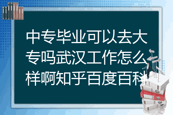 中专毕业可以去大专吗武汉工作怎么样啊知乎百度百科