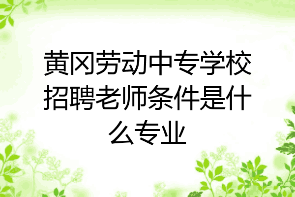 黄冈劳动中专学校招聘老师条件是什么专业