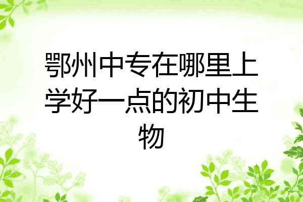 鄂州中专在哪里上学好一点的初中生物