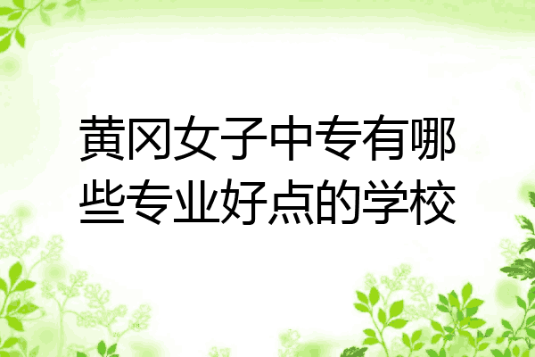 黄冈女子中专有哪些专业好点的学校
