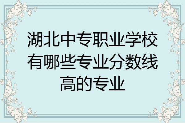 湖北中专职业学校有哪些专业分数线高的专业