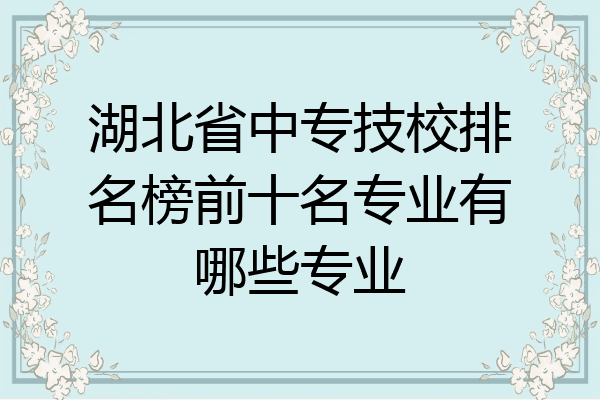 湖北省中专技校排名榜前十名专业有哪些专业