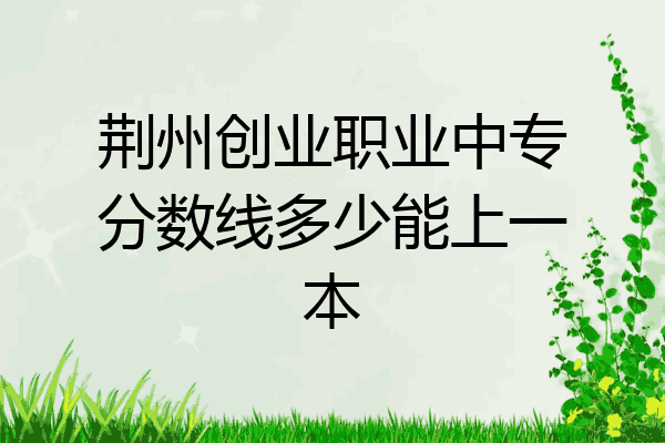 荆州创业职业中专分数线多少能上一本
